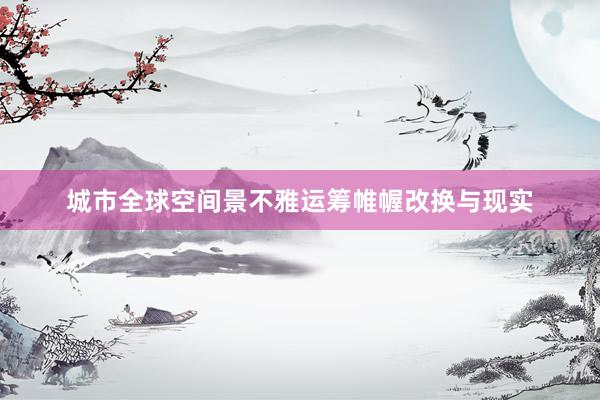 城市全球空间景不雅运筹帷幄改换与现实