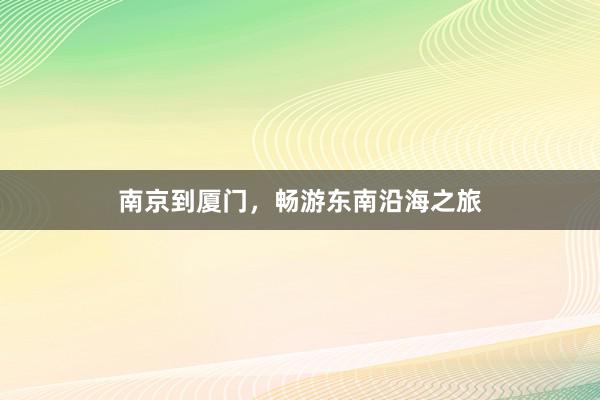 南京到厦门，畅游东南沿海之旅