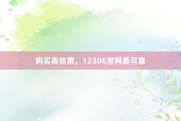 购买高铁票，12306官网最可靠